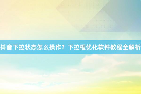 抖音下拉状态怎么操作？下拉框优化软件教程全解析