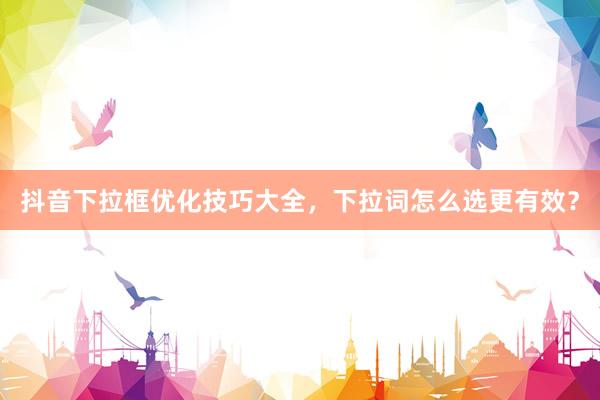 抖音下拉框优化技巧大全，下拉词怎么选更有效？
