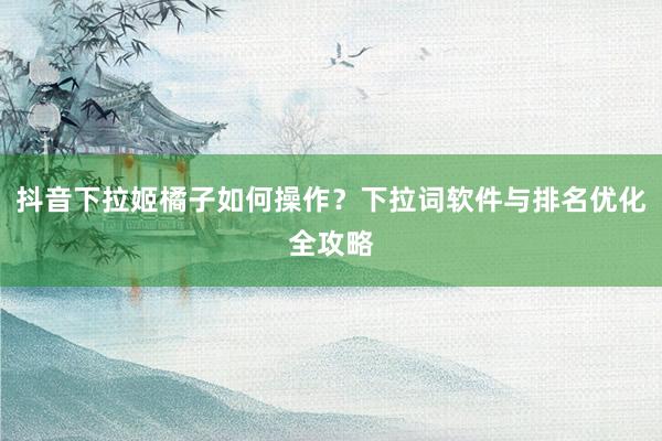 抖音下拉姬橘子如何操作？下拉词软件与排名优化全攻略