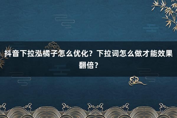 抖音下拉泓橘子怎么优化？下拉词怎么做才能效果翻倍？