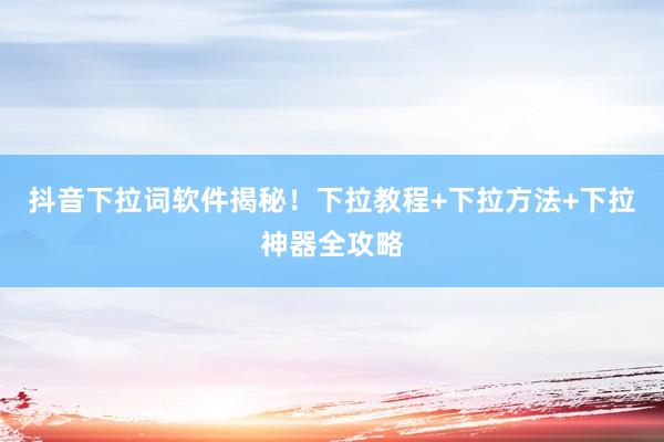 抖音下拉词软件揭秘！下拉教程+下拉方法+下拉神器全攻略