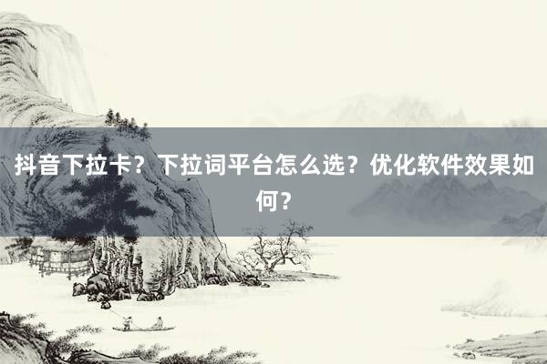 抖音下拉卡？下拉词平台怎么选？优化软件效果如何？