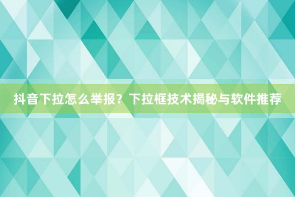 抖音下拉怎么举报？下拉框技术揭秘与软件推荐