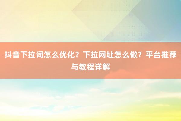 抖音下拉词怎么优化？下拉网址怎么做？平台推荐与教程详解