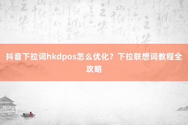 抖音下拉词hkdpos怎么优化？下拉联想词教程全攻略