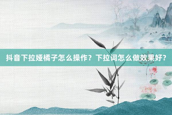 抖音下拉娅橘子怎么操作？下拉词怎么做效果好？