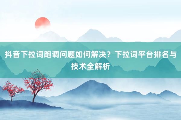 抖音下拉词跑调问题如何解决？下拉词平台排名与技术全解析
