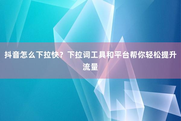 抖音怎么下拉快？下拉词工具和平台帮你轻松提升流量