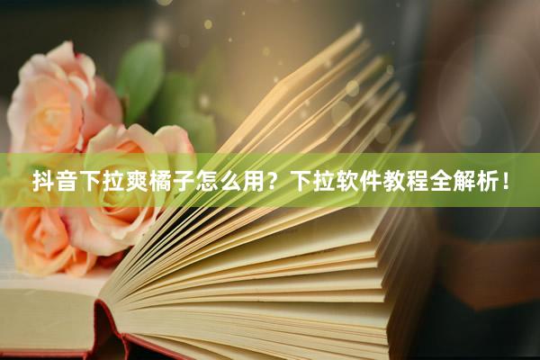 抖音下拉爽橘子怎么用？下拉软件教程全解析！