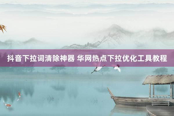 抖音下拉词清除神器 华网热点下拉优化工具教程