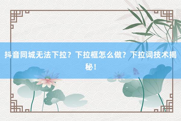 抖音同城无法下拉？下拉框怎么做？下拉词技术揭秘！