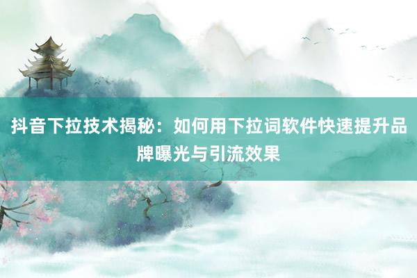 抖音下拉技术揭秘：如何用下拉词软件快速提升品牌曝光与引流效果