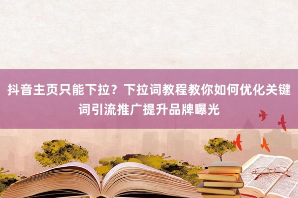 抖音主页只能下拉？下拉词教程教你如何优化关键词引流推广提升品牌曝光