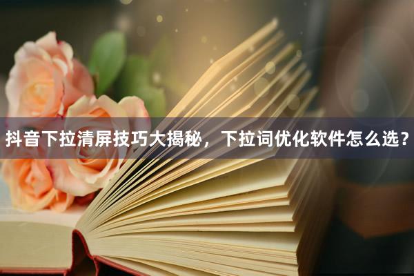 抖音下拉清屏技巧大揭秘，下拉词优化软件怎么选？