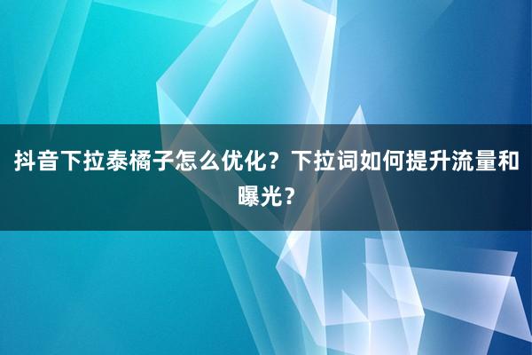 抖音下拉泰橘子怎么优化？下拉词如何提升流量和曝光？