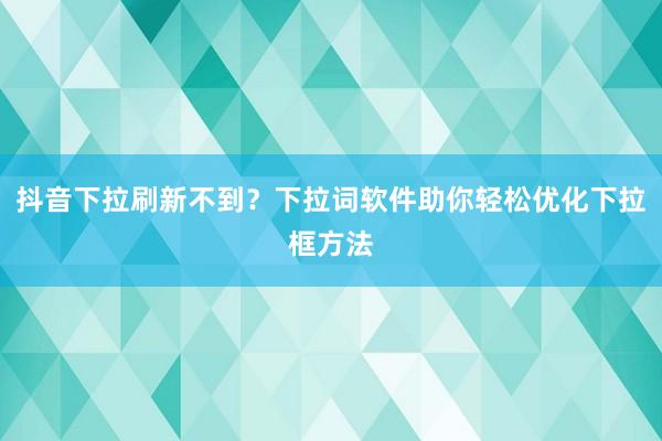 抖音下拉刷新不到？下拉词软件助你轻松优化下拉框方法
