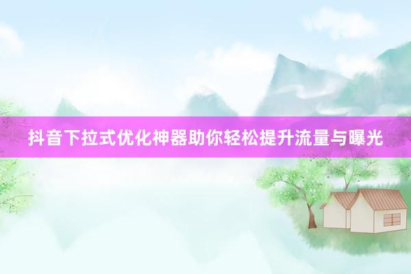 抖音下拉式优化神器助你轻松提升流量与曝光