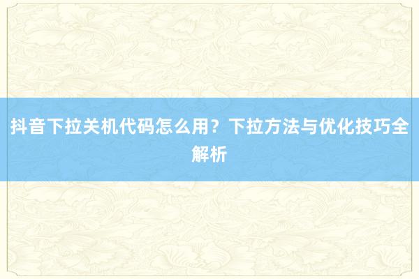 抖音下拉关机代码怎么用？下拉方法与优化技巧全解析