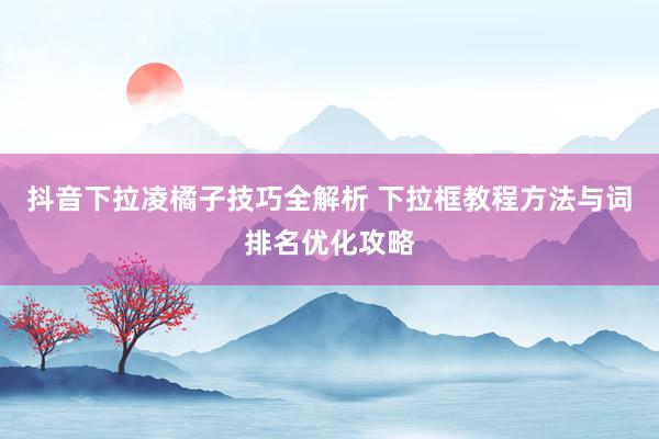 抖音下拉凌橘子技巧全解析 下拉框教程方法与词排名优化攻略