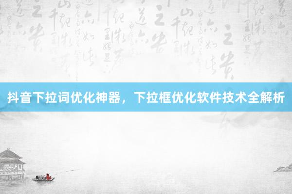 抖音下拉词优化神器，下拉框优化软件技术全解析