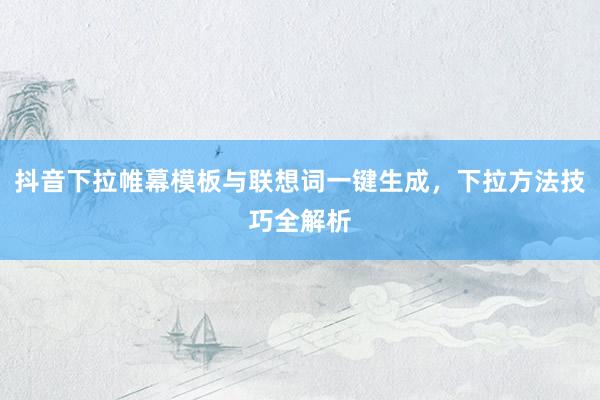 抖音下拉帷幕模板与联想词一键生成，下拉方法技巧全解析
