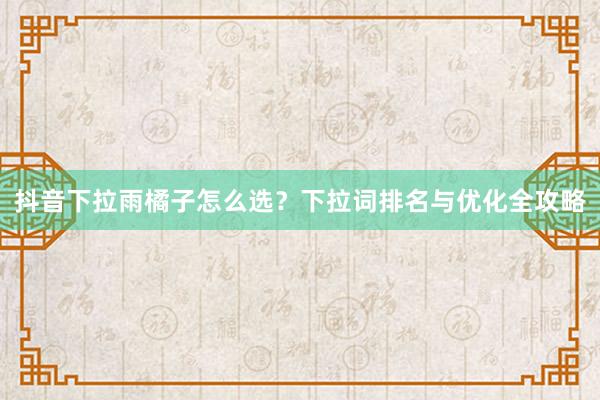 抖音下拉雨橘子怎么选？下拉词排名与优化全攻略