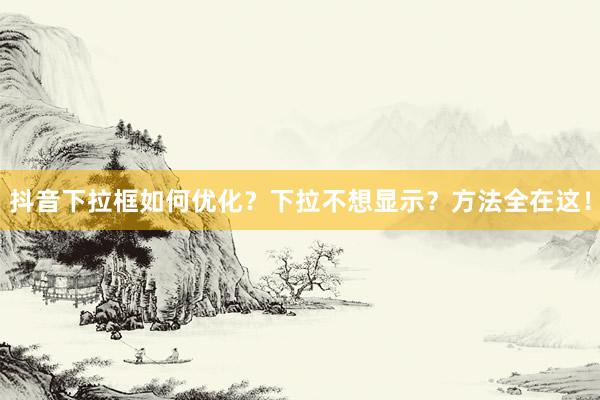 抖音下拉框如何优化？下拉不想显示？方法全在这！