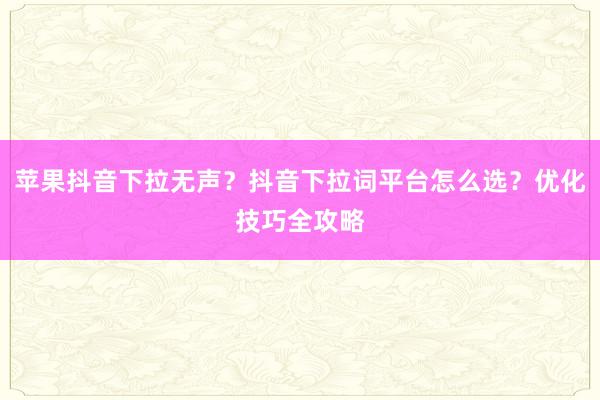 苹果抖音下拉无声？抖音下拉词平台怎么选？优化技巧全攻略