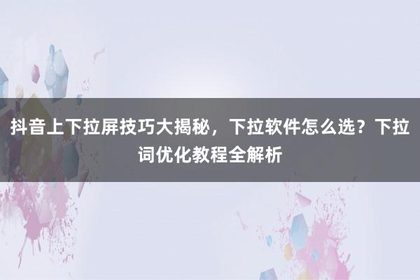 抖音上下拉屏技巧大揭秘，下拉软件怎么选？下拉词优化教程全解析