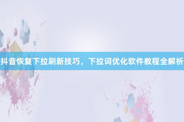 抖音恢复下拉刷新技巧，下拉词优化软件教程全解析