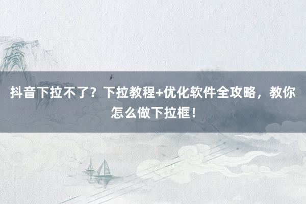 抖音下拉不了？下拉教程+优化软件全攻略，教你怎么做下拉框！