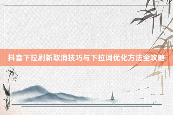抖音下拉刷新取消技巧与下拉词优化方法全攻略