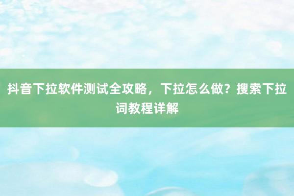 抖音下拉软件测试全攻略，下拉怎么做？搜索下拉词教程详解