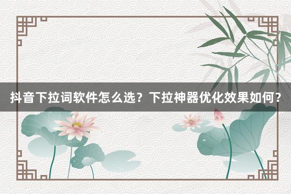 抖音下拉词软件怎么选？下拉神器优化效果如何？