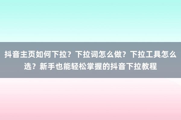 抖音主页如何下拉？下拉词怎么做？下拉工具怎么选？新手也能轻松掌握的抖音下拉教程