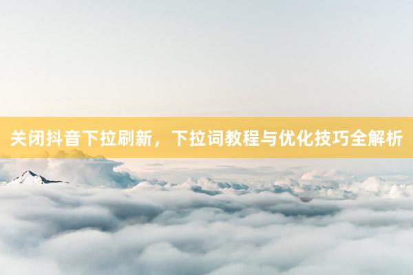 关闭抖音下拉刷新，下拉词教程与优化技巧全解析