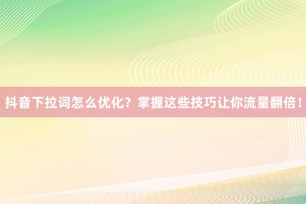 抖音下拉词怎么优化？掌握这些技巧让你流量翻倍！