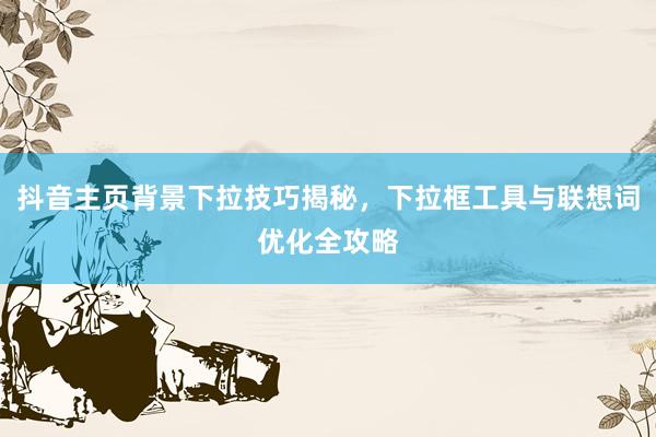 抖音主页背景下拉技巧揭秘，下拉框工具与联想词优化全攻略