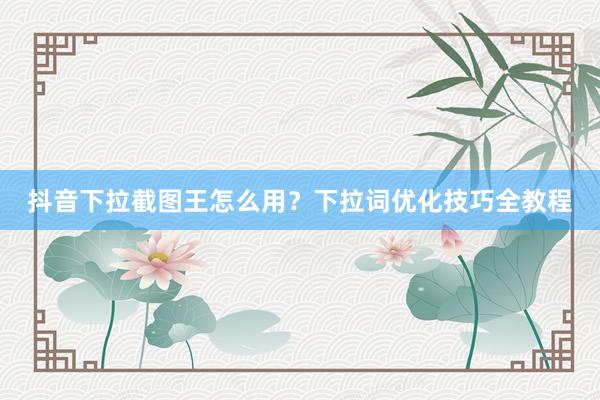 抖音下拉截图王怎么用？下拉词优化技巧全教程