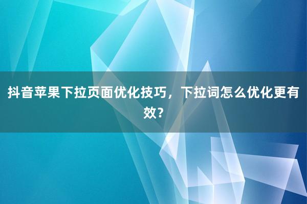 抖音苹果下拉页面优化技巧，下拉词怎么优化更有效？