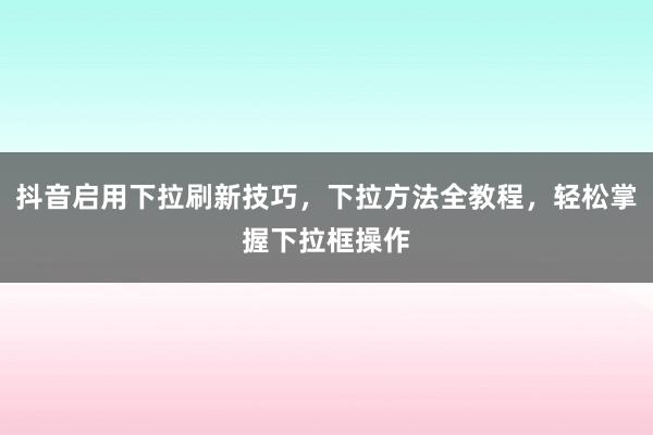 抖音启用下拉刷新技巧，下拉方法全教程，轻松掌握下拉框操作