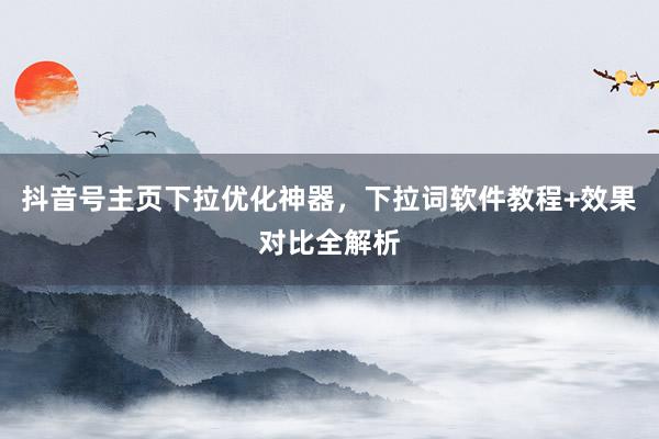 抖音号主页下拉优化神器，下拉词软件教程+效果对比全解析