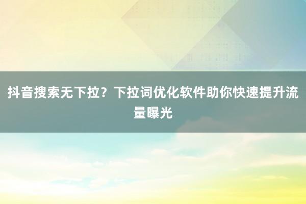 抖音搜索无下拉？下拉词优化软件助你快速提升流量曝光