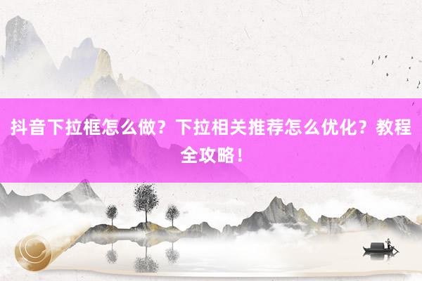 抖音下拉框怎么做？下拉相关推荐怎么优化？教程全攻略！