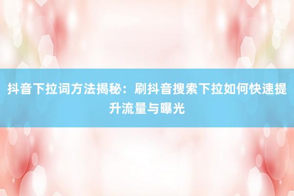 抖音下拉词方法揭秘：刷抖音搜索下拉如何快速提升流量与曝光