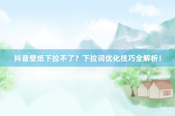 抖音壁纸下拉不了？下拉词优化技巧全解析！
