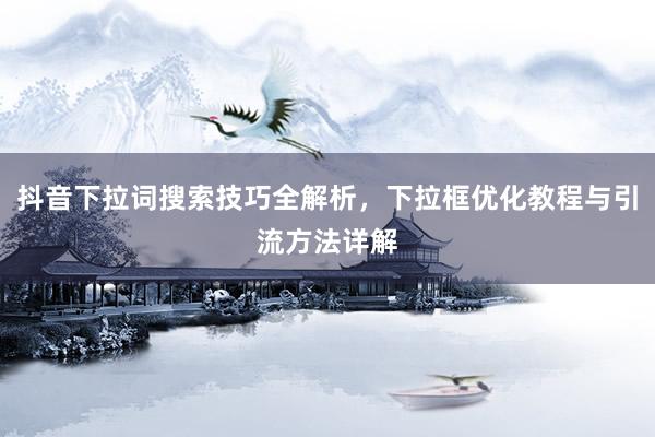 抖音下拉词搜索技巧全解析，下拉框优化教程与引流方法详解