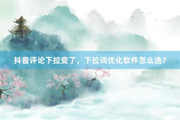 抖音评论下拉变了，下拉词优化软件怎么选？