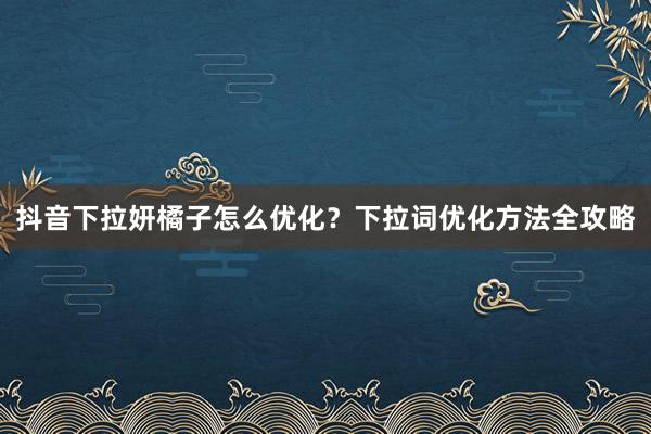 抖音下拉妍橘子怎么优化？下拉词优化方法全攻略