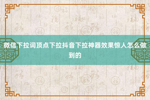 微信下拉词顶点下拉抖音下拉神器效果惊人怎么做到的